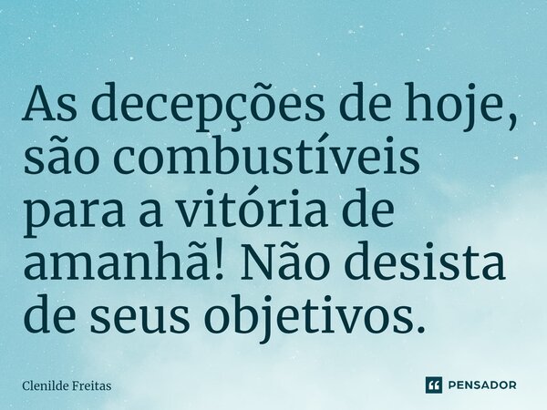 As decepções de hoje⁠, são combustíveis para a vitória de amanhã! Não desista de seus objetivos.... Frase de Clenilde Freitas.