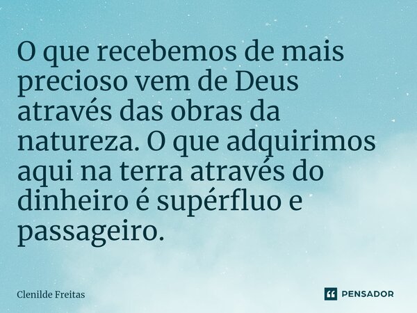 ⁠O que recebemos de mais precioso vem de Deus através das obras da natureza. O que adquirimos aqui na terra através do dinheiro é supérfluo e passageiro.... Frase de Clenilde Freitas.