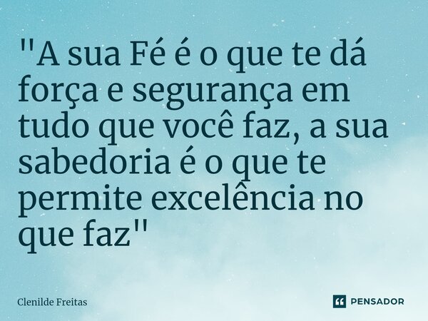 ⁠"A sua Fé é o que te dá força e segurança em tudo que você faz, a sua sabedoria é o que te permite excelência no que faz "... Frase de Clenilde Freitas.