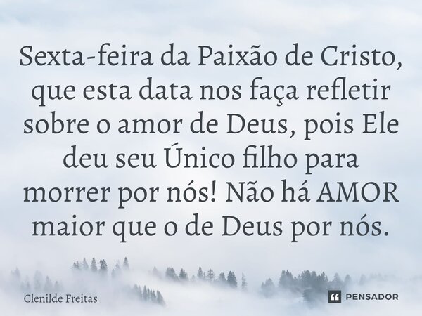 Sexta-feira da Paixão de Cristo, que esta data nos faça refletir sobre o amor de Deus, pois Ele ⁠deu seu Único filho para morrer por nós! Não há AMOR maior que ... Frase de Clenilde Freitas.