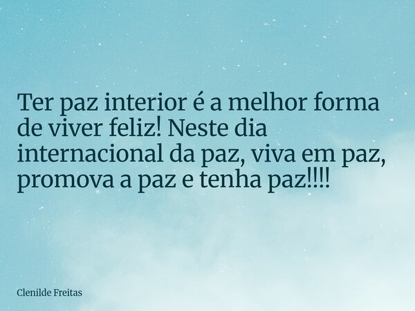 Ter paz interior é a melhor forma de viver feliz! Neste dia internacional da paz, viva em paz, promova a paz e tenha paz!!!!... Frase de Clenilde Freitas.