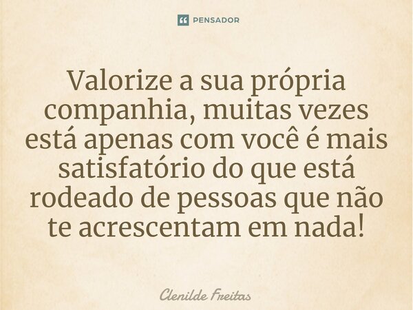 ⁠Valorize a sua própria companhia, muitas vezes está apenas com você é mais satisfatório do que está rodeado de pessoas que não te acrescentam em nada!... Frase de Clenilde Freitas.