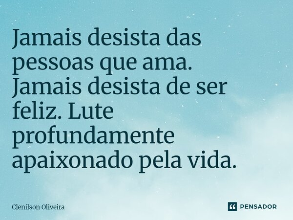 ⁠Jamais desista das pessoas que ama. Jamais desista de ser feliz. Lute profundamente apaixonado pela vida.... Frase de Clenilson Oliveira.
