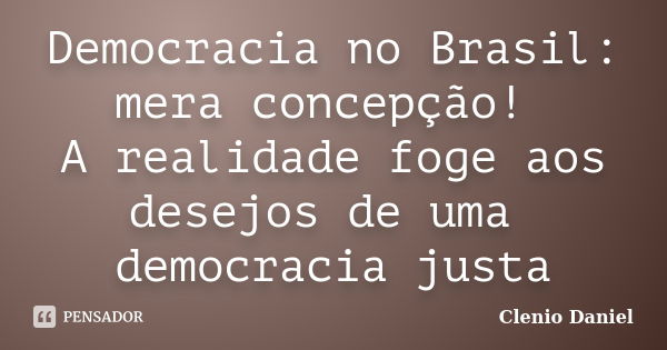 Democracia no Brasil: mera concepção! A realidade foge aos desejos de uma democracia justa... Frase de Clenio Daniel.