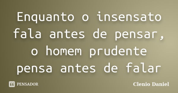 Enquanto o insensato fala antes de pensar, o homem prudente pensa antes de falar... Frase de Clenio Daniel.