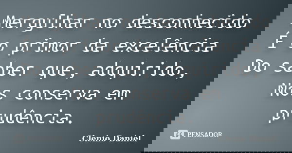 Mergulhar no desconhecido É o primor da excelência Do saber que, adquirido, Nos conserva em prudência.... Frase de Clenio Daniel.