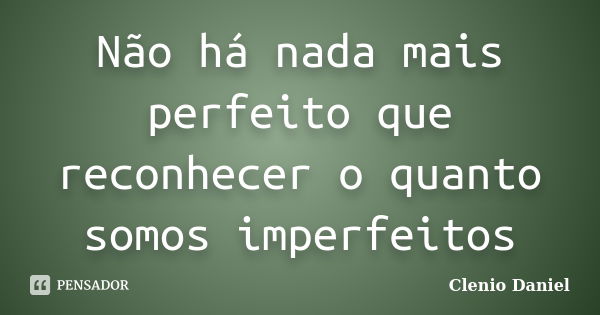 Não há nada mais perfeito que reconhecer o quanto somos imperfeitos... Frase de Clenio Daniel.