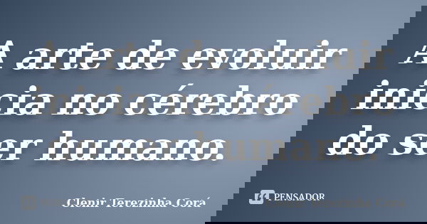 A arte de evoluir inicia no cérebro do ser humano.... Frase de Clenir Terezinha Corá.