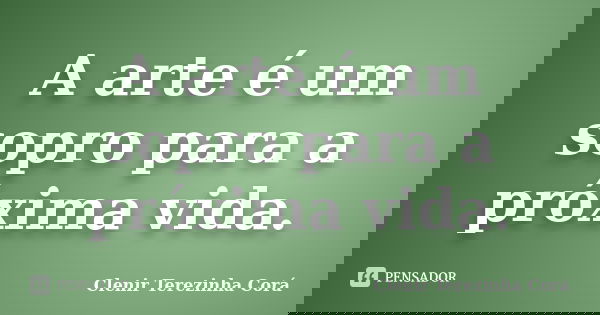 A arte é um sopro para a próxima vida.... Frase de Clenir Terezinha Cora.