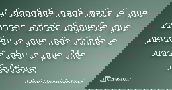 A bondade nada mais é que correr atrás daquele que perdeu o que não tinha e você deu o que lhe faltava.... Frase de Clenir Terezinha Corá.