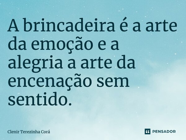 A brincadeira é a arte da emoção e a alegria a arte da encenação sem sentido.... Frase de Clenir Terezinha Cora.