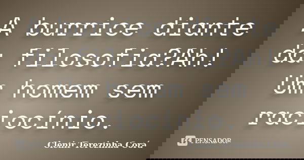 A burrice diante da filosofia?Ah! Um homem sem raciocínio.... Frase de Clenir Terezinha Cora.