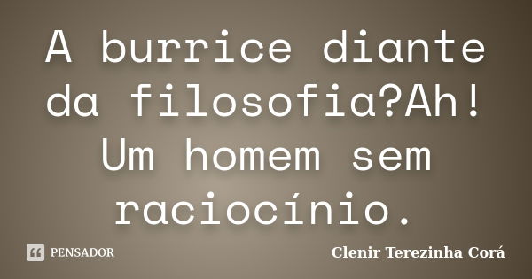 A burrice diante da filosofia?Ah! Um homem sem raciocínio.... Frase de Clenir Terezinha Cora.