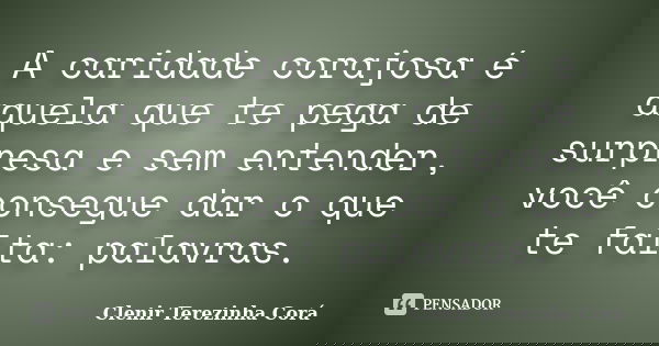 A caridade corajosa é aquela que te pega de surpresa e sem entender, você consegue dar o que te falta: palavras.... Frase de Clenir Terezinha Corá.