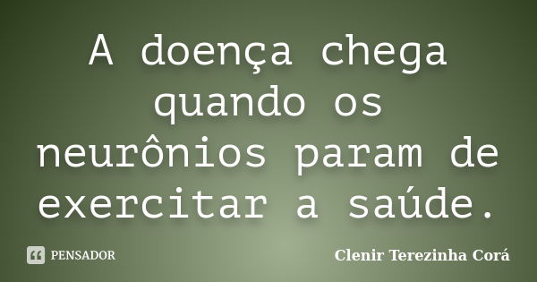 A doença chega quando os neurônios param de exercitar a saúde.... Frase de Clenir Terezinha Cora.