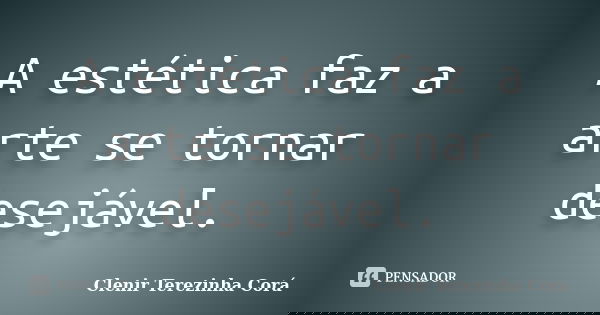 A estética faz a arte se tornar desejável.... Frase de Clenir Terezinha Cora.