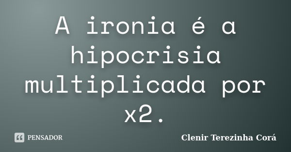 A ironia é a hipocrisia multiplicada por x2.... Frase de Clenir Terezinha Cora.