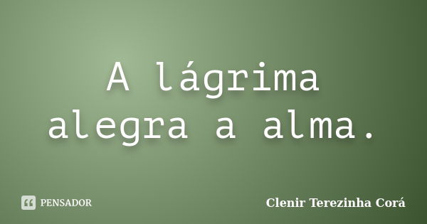 A lágrima alegra a alma.... Frase de Clenir Terezinha Cora.