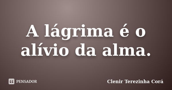 A lágrima é o alívio da alma.... Frase de Clenir Terezinha Corá.