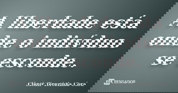 A liberdade está onde o indivíduo se esconde.... Frase de Clenir Terezinha Cora.