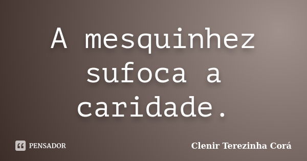 A mesquinhez sufoca a caridade.... Frase de Clenir Terezinha Corá.