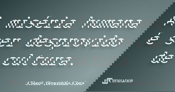 A miséria humana é ser desprovido de cultura.... Frase de Clenir Terezinha Corá.