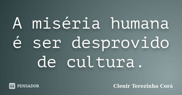 A miséria humana é ser desprovido de cultura.... Frase de Clenir Terezinha Corá.