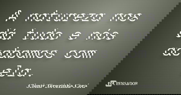A natureza nos dá tudo e nós acabamos com ela.... Frase de Clenir Terezinha Corá.