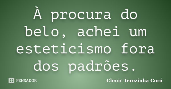 À procura do belo, achei um esteticismo fora dos padrões.... Frase de Clenir Terezinha Cora.