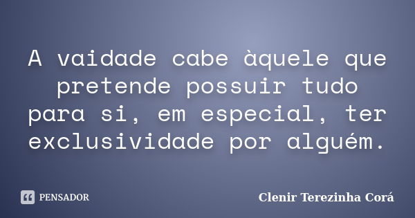 A vaidade cabe àquele que pretende possuir tudo para si, em especial, ter exclusividade por alguém.... Frase de Clenir Terezinha Corá.