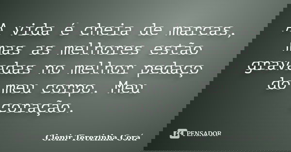 A vida é cheia de marcas, mas as melhores estão gravadas no melhor pedaço do meu corpo. Meu coração.... Frase de Clenir Terezinha Corá.