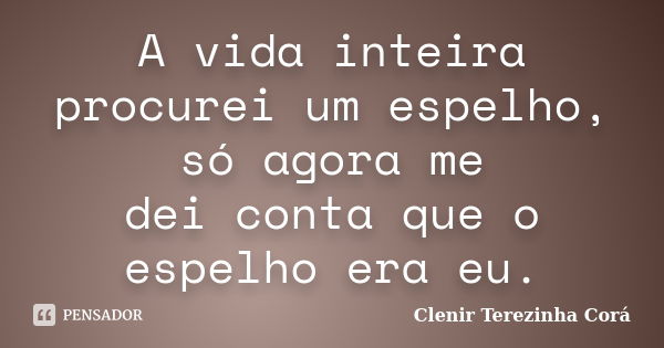 A vida inteira procurei um espelho, só agora me dei conta que o espelho era eu.... Frase de Clenir Terezinha Corá.