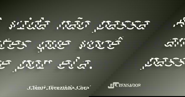 A vida não passa antes que você passe por ela.... Frase de Clenir Terezinha Corá.