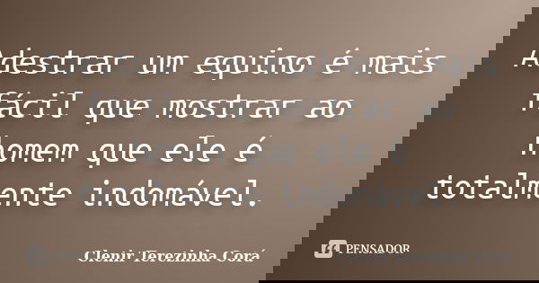 Adestrar um equino é mais fácil que mostrar ao homem que ele é totalmente indomável.... Frase de Clenir Terezinha Corá.