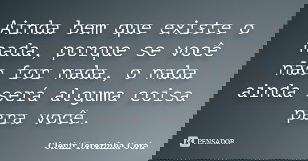 Ainda bem que existe o nada, porque se você não for nada, o nada ainda será alguma coisa para você.... Frase de Clenir Terezinha Corá.