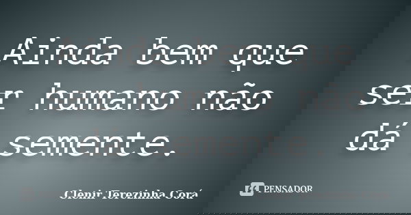 Ainda bem que ser humano não dá semente.... Frase de Clenir Terezinha Cora.