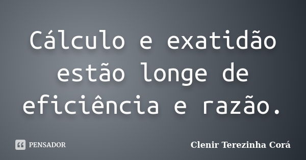 Cálculo e exatidão estão longe de eficiência e razão.... Frase de Clenir Terezinha Corá.