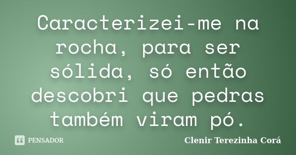 Caracterizei-me na rocha, para ser sólida, só então descobri que pedras também viram pó.... Frase de Clenir Terezinha Corá.