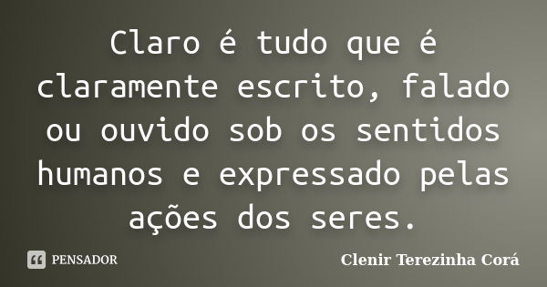 Claro é tudo que é claramente escrito, falado ou ouvido sob os sentidos humanos e expressado pelas ações dos seres.... Frase de Clenir Terezinha Corá.