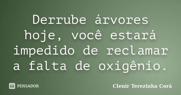 Derrube árvores hoje, você estará impedido de reclamar a falta de oxigênio.... Frase de Clenir Terezinha Cora.