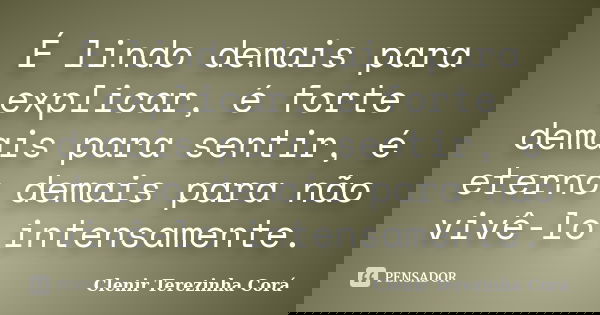 É lindo demais para explicar, é forte demais para sentir, é eterno demais para não vivê-lo intensamente.... Frase de Clenir Terezinha Corá.