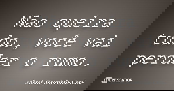 Não queira tudo, você vai perder o rumo.... Frase de Clenir Terezinha Cora.