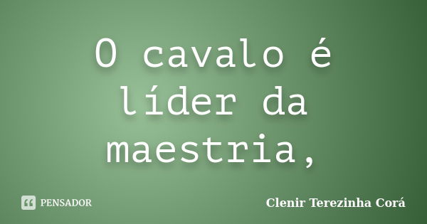 O cavalo é líder da maestria,... Frase de Clenir Terezinha Cora.