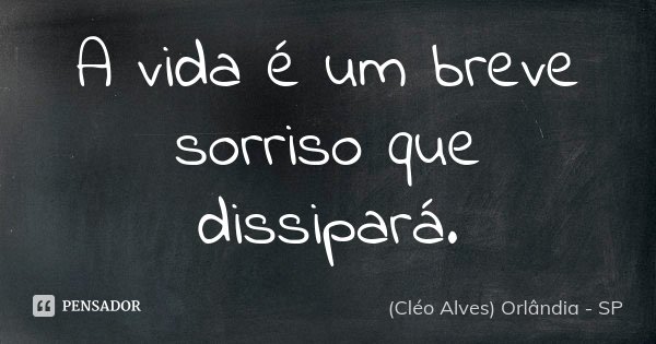 A vida é um breve sorriso que dissipará.... Frase de (Cléo Alves) Orlândia - SP.