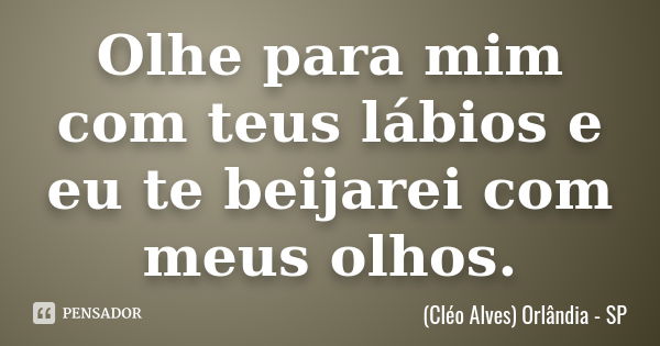 Olhe para mim com teus lábios e eu te beijarei com meus olhos.... Frase de (Cléo Alves) Orlândia - SP.