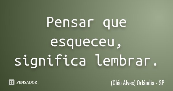 Pensar que esqueceu, significa lembrar.... Frase de (Cléo Alves) Orlândia - SP.