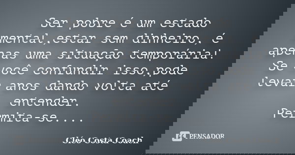 Ser pobre é um estado mental,estar sem dinheiro, é apenas uma situação temporária! Se você confundir isso,pode levar anos dando volta até entender. Permita-se..... Frase de Cléo Costa Coach.