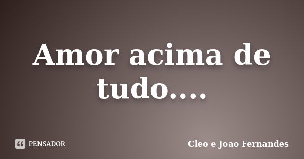 Amor acima de tudo....... Frase de Cleo e Joao Fernandes.