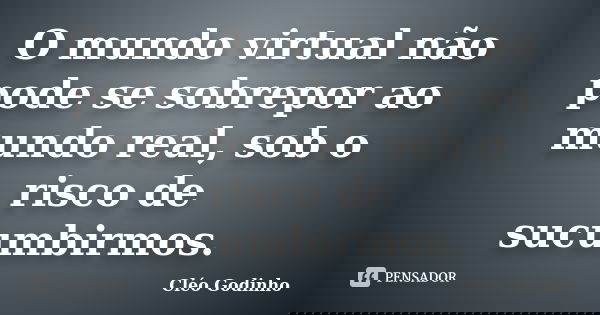 O mundo virtual não pode se sobrepor ao mundo real, sob o risco de sucumbirmos.... Frase de Cléo Godinho.