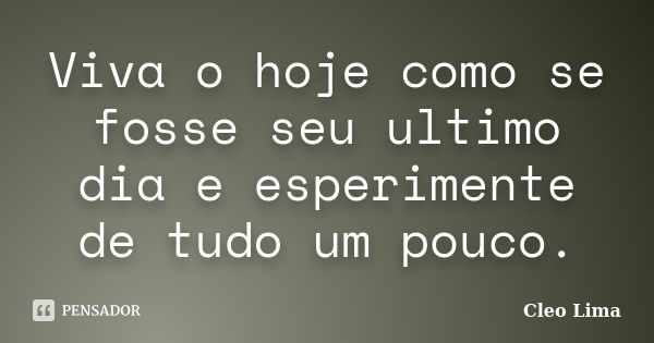 Viva o hoje como se fosse seu ultimo dia e esperimente de tudo um pouco.... Frase de Cleo Lima.